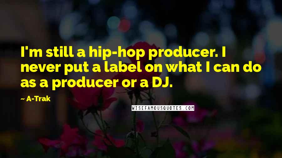 A-Trak Quotes: I'm still a hip-hop producer. I never put a label on what I can do as a producer or a DJ.