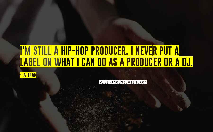 A-Trak Quotes: I'm still a hip-hop producer. I never put a label on what I can do as a producer or a DJ.