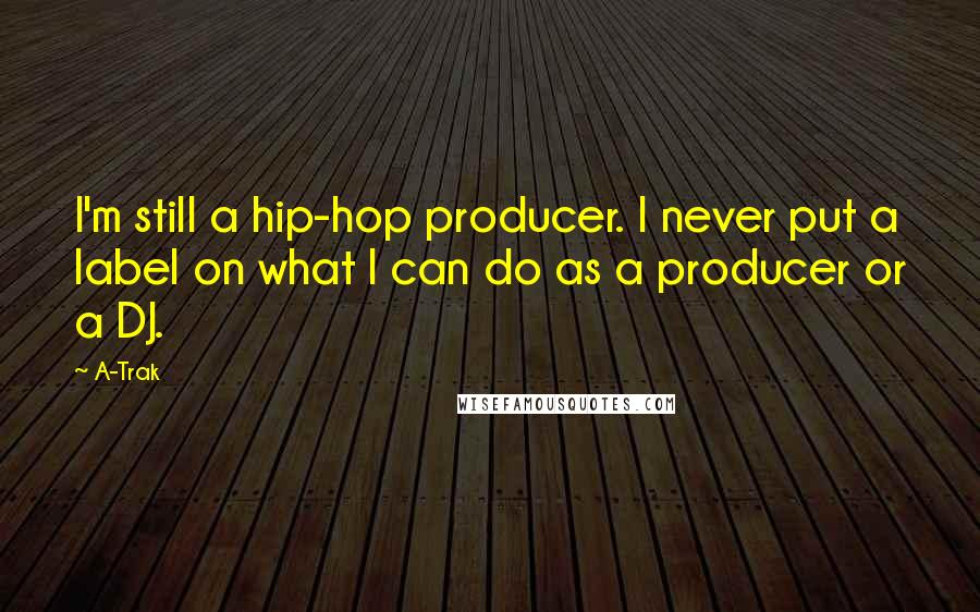 A-Trak Quotes: I'm still a hip-hop producer. I never put a label on what I can do as a producer or a DJ.