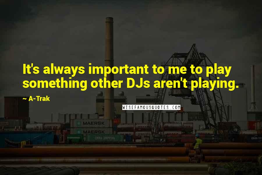 A-Trak Quotes: It's always important to me to play something other DJs aren't playing.