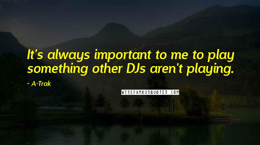 A-Trak Quotes: It's always important to me to play something other DJs aren't playing.