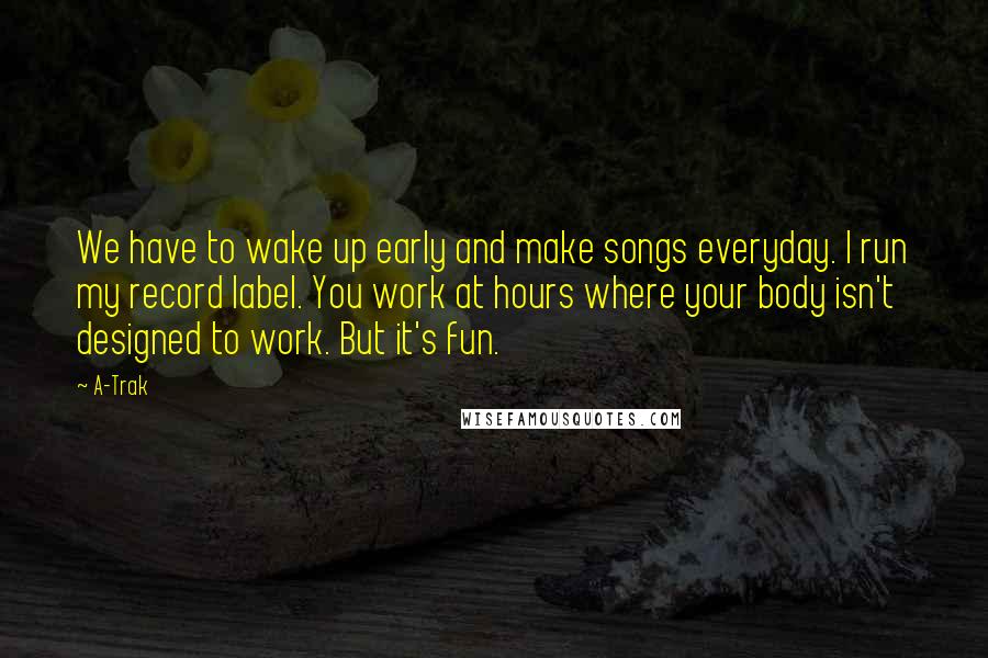 A-Trak Quotes: We have to wake up early and make songs everyday. I run my record label. You work at hours where your body isn't designed to work. But it's fun.