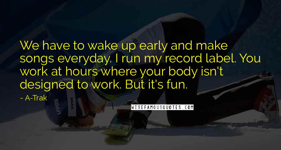 A-Trak Quotes: We have to wake up early and make songs everyday. I run my record label. You work at hours where your body isn't designed to work. But it's fun.