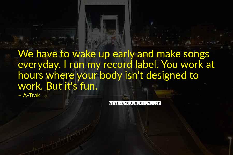 A-Trak Quotes: We have to wake up early and make songs everyday. I run my record label. You work at hours where your body isn't designed to work. But it's fun.