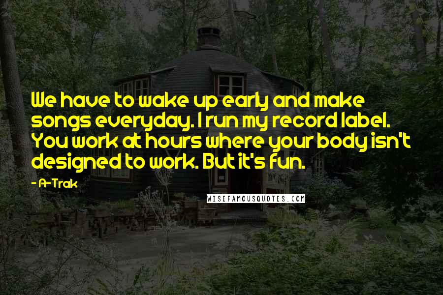 A-Trak Quotes: We have to wake up early and make songs everyday. I run my record label. You work at hours where your body isn't designed to work. But it's fun.