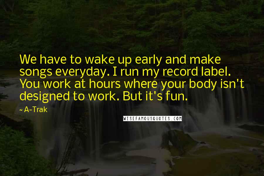 A-Trak Quotes: We have to wake up early and make songs everyday. I run my record label. You work at hours where your body isn't designed to work. But it's fun.