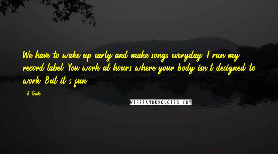 A-Trak Quotes: We have to wake up early and make songs everyday. I run my record label. You work at hours where your body isn't designed to work. But it's fun.
