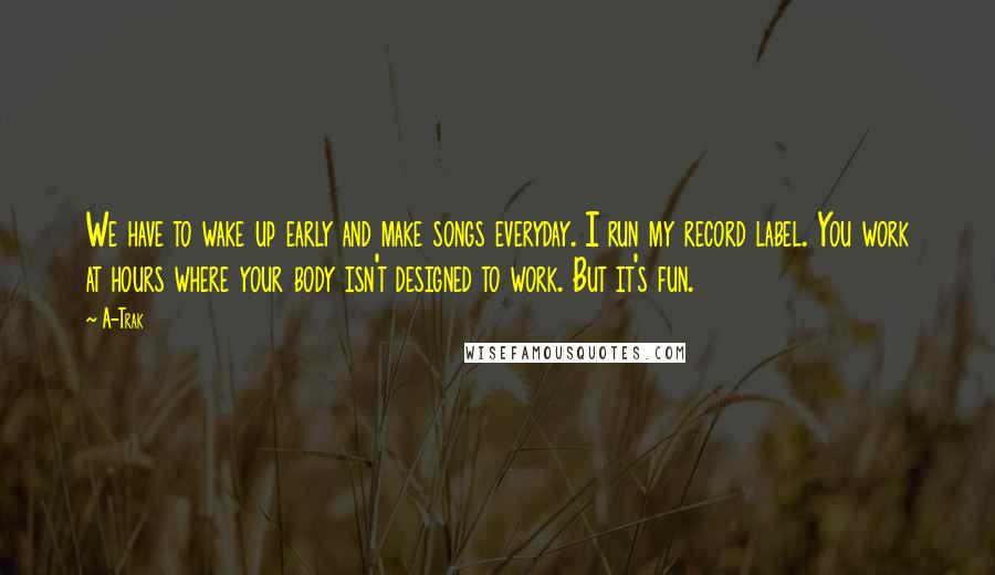 A-Trak Quotes: We have to wake up early and make songs everyday. I run my record label. You work at hours where your body isn't designed to work. But it's fun.