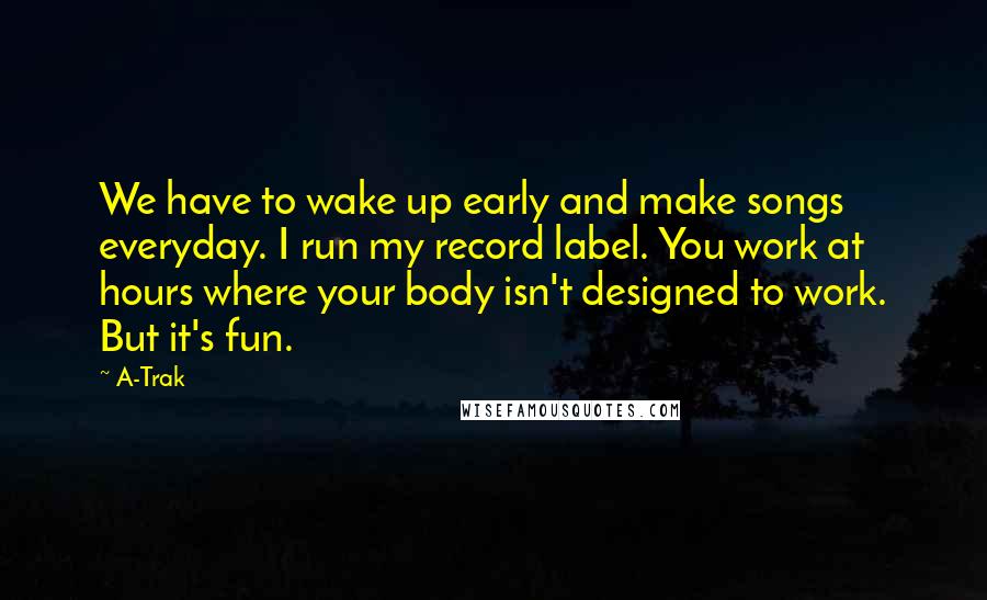 A-Trak Quotes: We have to wake up early and make songs everyday. I run my record label. You work at hours where your body isn't designed to work. But it's fun.