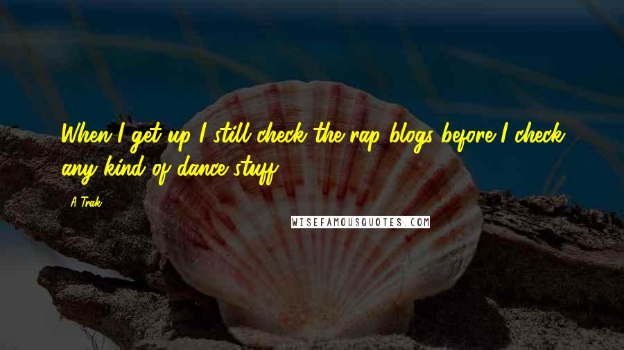 A-Trak Quotes: When I get up I still check the rap blogs before I check any kind of dance stuff.