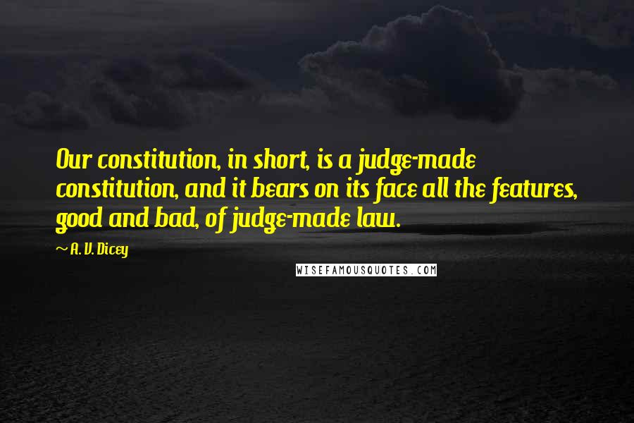 A. V. Dicey Quotes: Our constitution, in short, is a judge-made constitution, and it bears on its face all the features, good and bad, of judge-made law.