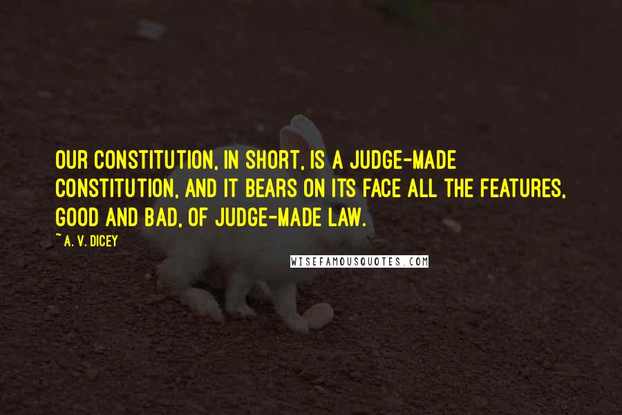 A. V. Dicey Quotes: Our constitution, in short, is a judge-made constitution, and it bears on its face all the features, good and bad, of judge-made law.