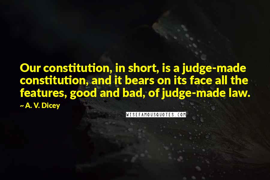 A. V. Dicey Quotes: Our constitution, in short, is a judge-made constitution, and it bears on its face all the features, good and bad, of judge-made law.