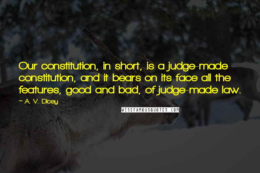A. V. Dicey Quotes: Our constitution, in short, is a judge-made constitution, and it bears on its face all the features, good and bad, of judge-made law.