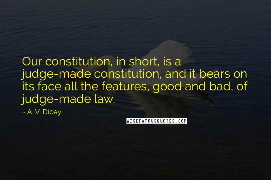 A. V. Dicey Quotes: Our constitution, in short, is a judge-made constitution, and it bears on its face all the features, good and bad, of judge-made law.