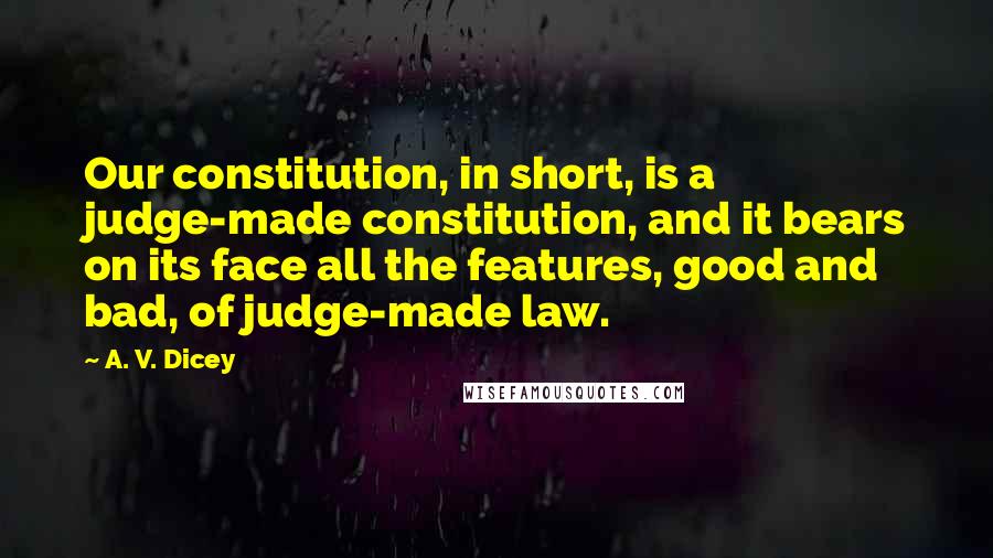 A. V. Dicey Quotes: Our constitution, in short, is a judge-made constitution, and it bears on its face all the features, good and bad, of judge-made law.