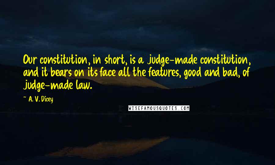 A. V. Dicey Quotes: Our constitution, in short, is a judge-made constitution, and it bears on its face all the features, good and bad, of judge-made law.