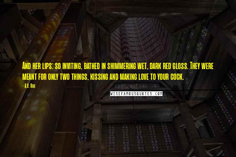 A.V. Roe Quotes: And her lips: so inviting, bathed in shimmering wet, dark red gloss. They were meant for only two things, kissing and making love to your cock.