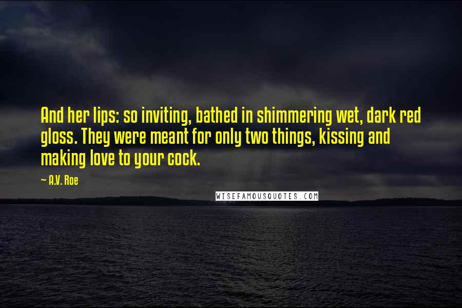 A.V. Roe Quotes: And her lips: so inviting, bathed in shimmering wet, dark red gloss. They were meant for only two things, kissing and making love to your cock.