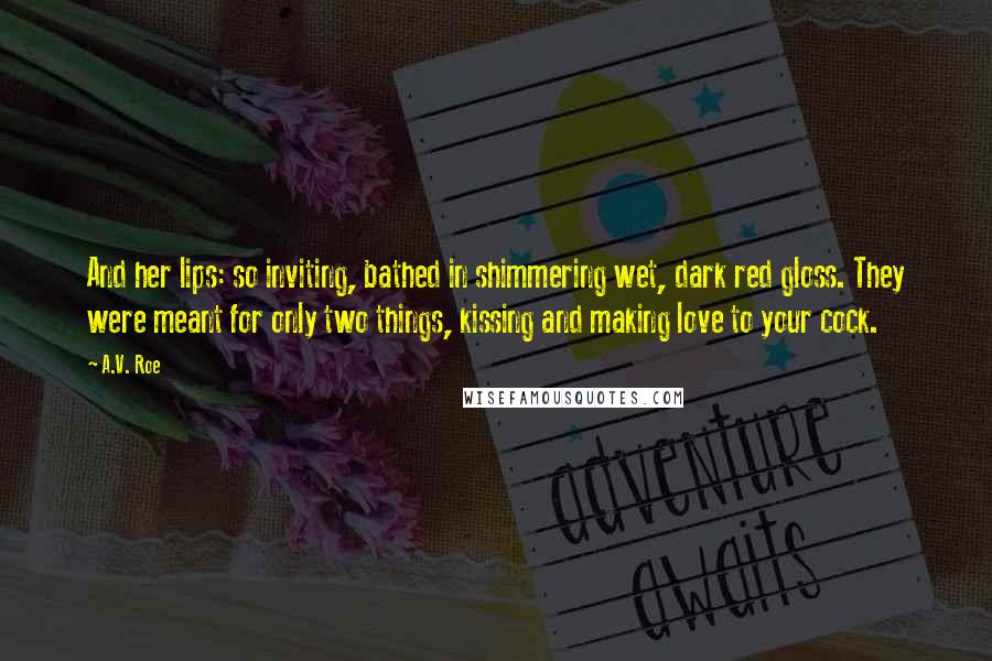 A.V. Roe Quotes: And her lips: so inviting, bathed in shimmering wet, dark red gloss. They were meant for only two things, kissing and making love to your cock.