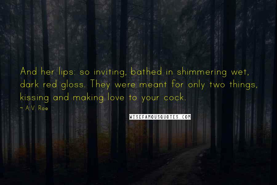 A.V. Roe Quotes: And her lips: so inviting, bathed in shimmering wet, dark red gloss. They were meant for only two things, kissing and making love to your cock.