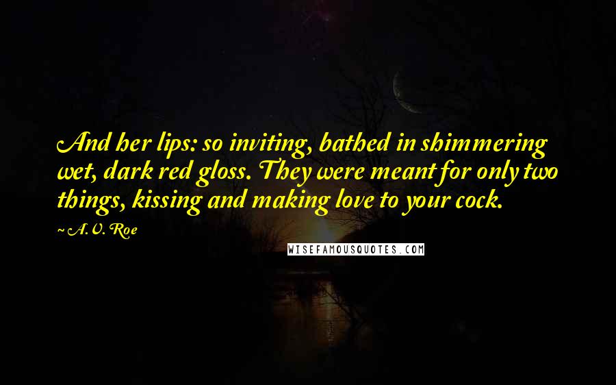 A.V. Roe Quotes: And her lips: so inviting, bathed in shimmering wet, dark red gloss. They were meant for only two things, kissing and making love to your cock.