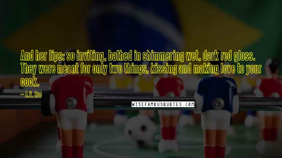A.V. Roe Quotes: And her lips: so inviting, bathed in shimmering wet, dark red gloss. They were meant for only two things, kissing and making love to your cock.