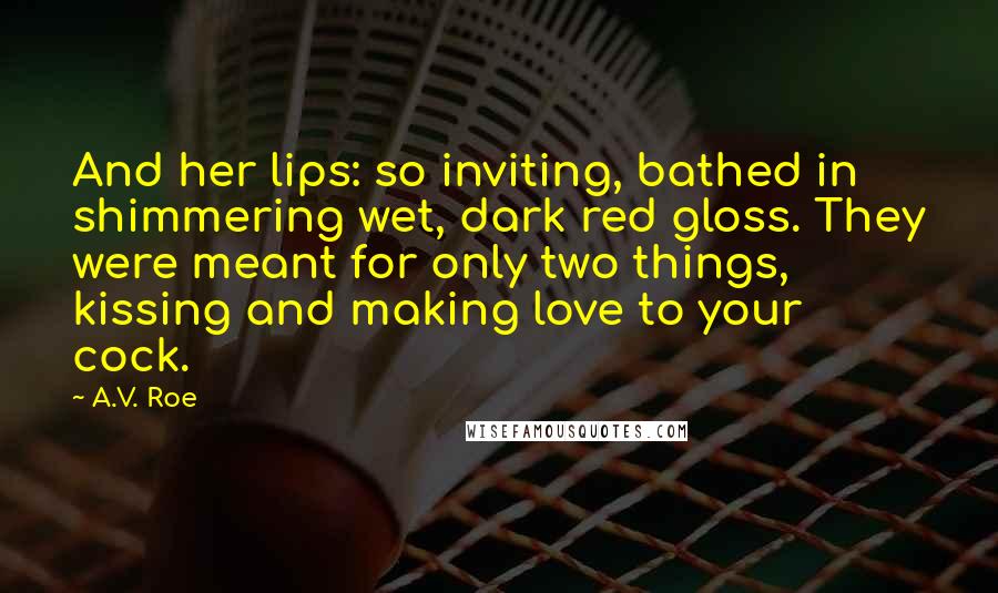 A.V. Roe Quotes: And her lips: so inviting, bathed in shimmering wet, dark red gloss. They were meant for only two things, kissing and making love to your cock.
