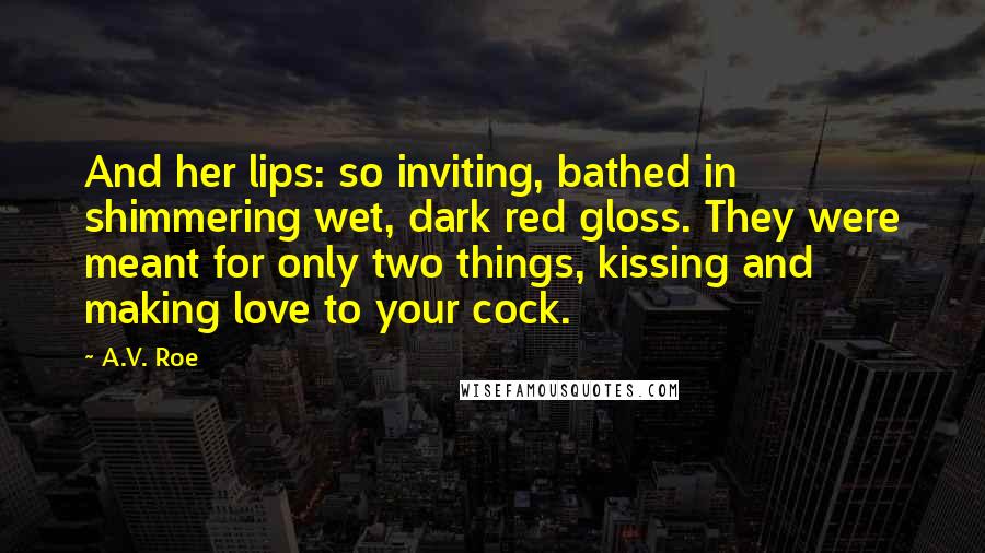 A.V. Roe Quotes: And her lips: so inviting, bathed in shimmering wet, dark red gloss. They were meant for only two things, kissing and making love to your cock.