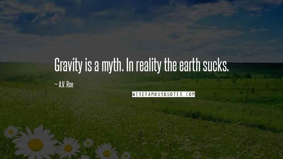 A.V. Roe Quotes: Gravity is a myth. In reality the earth sucks.