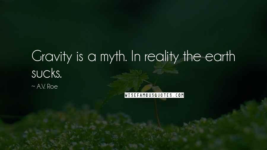 A.V. Roe Quotes: Gravity is a myth. In reality the earth sucks.