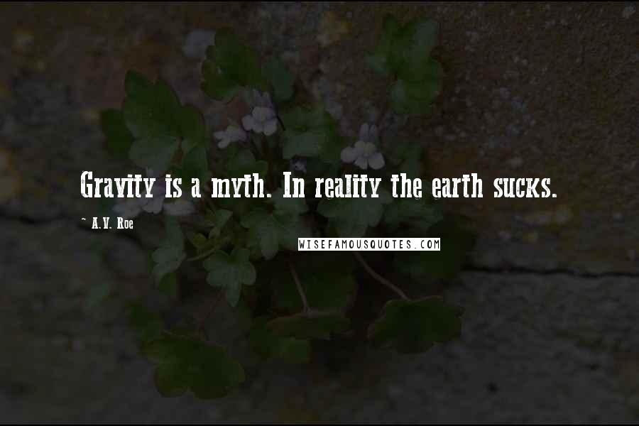 A.V. Roe Quotes: Gravity is a myth. In reality the earth sucks.