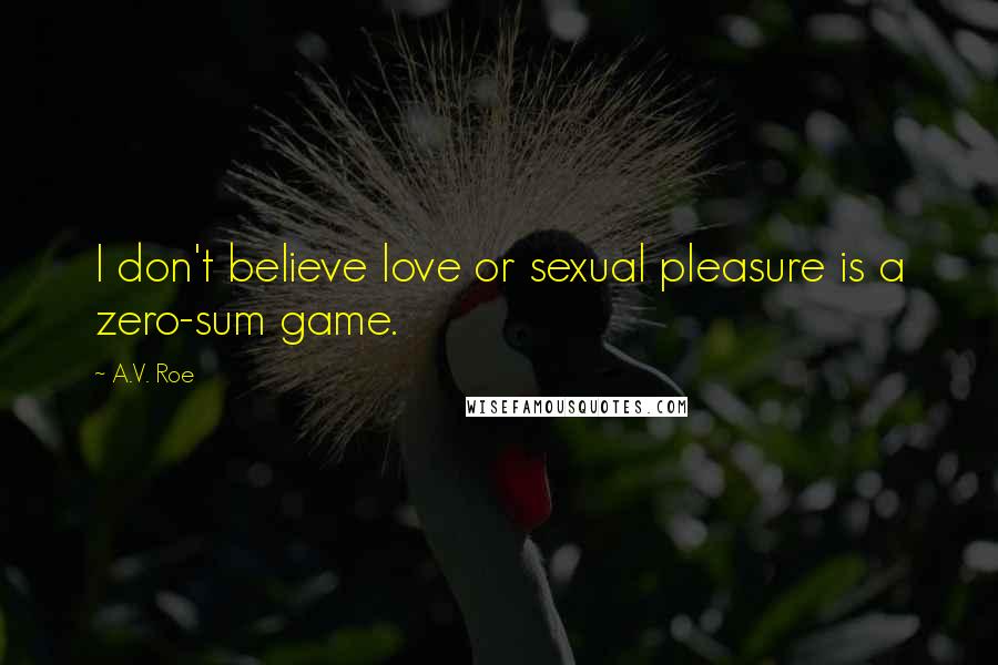 A.V. Roe Quotes: I don't believe love or sexual pleasure is a zero-sum game.