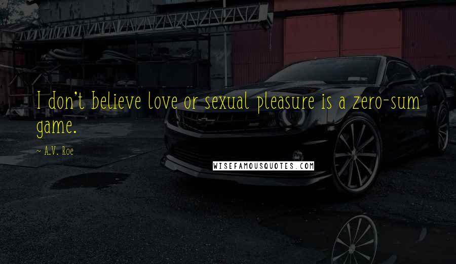 A.V. Roe Quotes: I don't believe love or sexual pleasure is a zero-sum game.