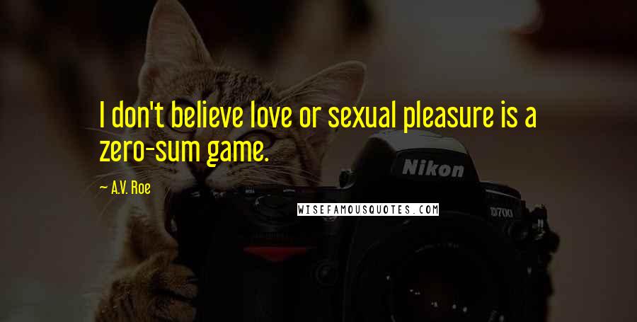 A.V. Roe Quotes: I don't believe love or sexual pleasure is a zero-sum game.