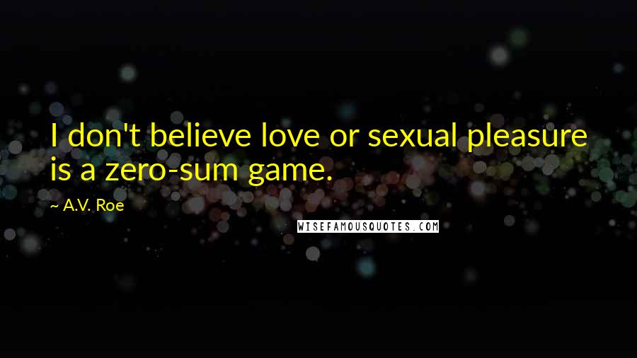 A.V. Roe Quotes: I don't believe love or sexual pleasure is a zero-sum game.