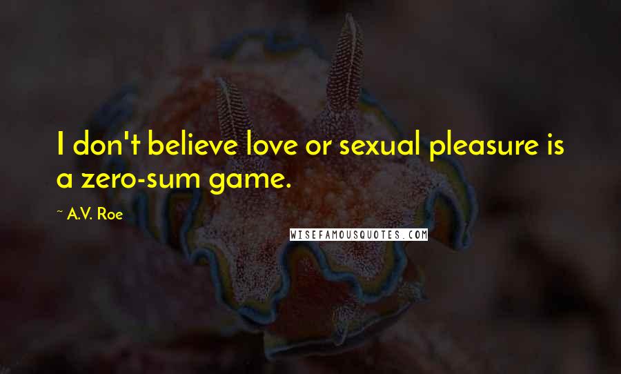 A.V. Roe Quotes: I don't believe love or sexual pleasure is a zero-sum game.