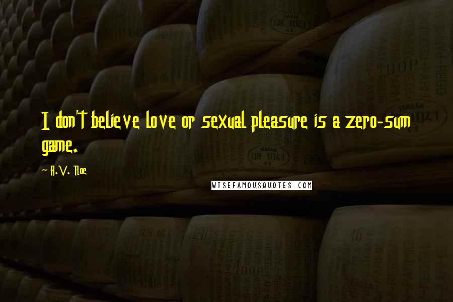 A.V. Roe Quotes: I don't believe love or sexual pleasure is a zero-sum game.