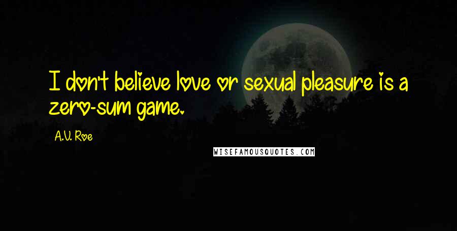 A.V. Roe Quotes: I don't believe love or sexual pleasure is a zero-sum game.