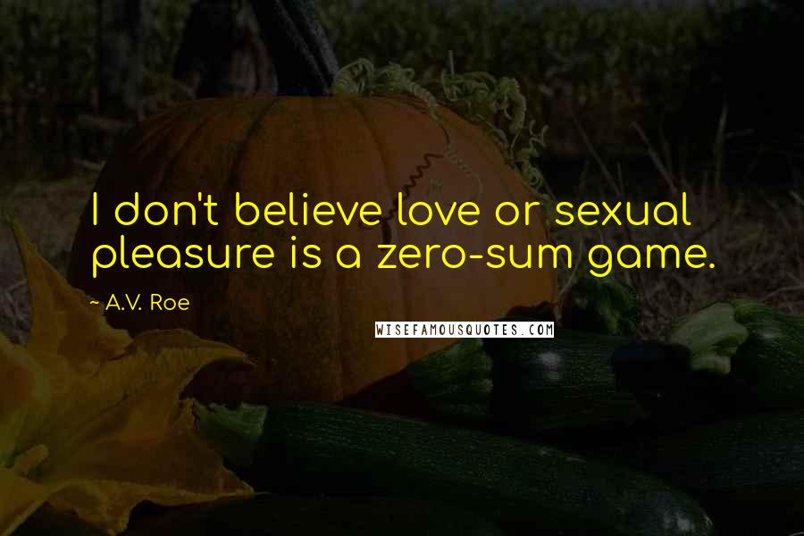 A.V. Roe Quotes: I don't believe love or sexual pleasure is a zero-sum game.