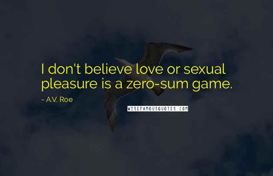 A.V. Roe Quotes: I don't believe love or sexual pleasure is a zero-sum game.