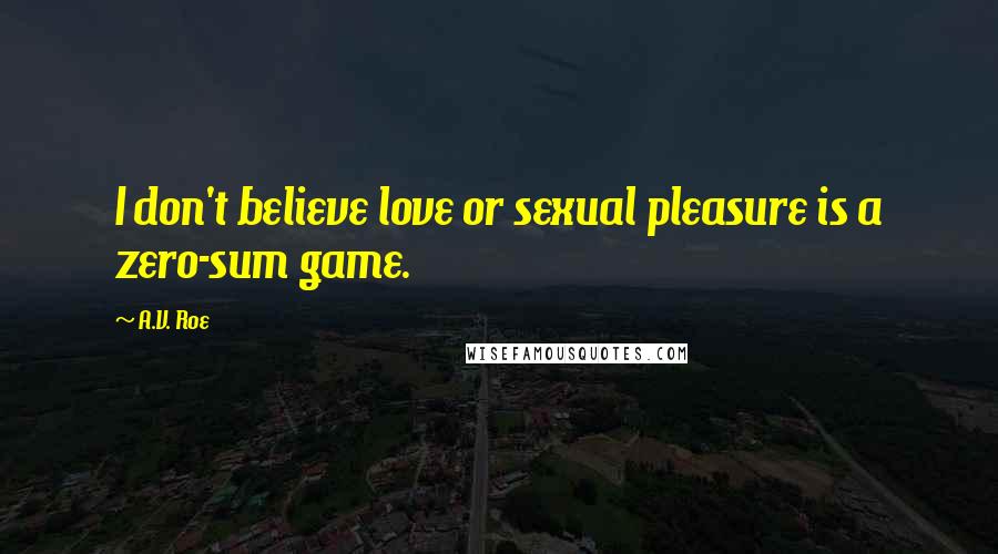 A.V. Roe Quotes: I don't believe love or sexual pleasure is a zero-sum game.