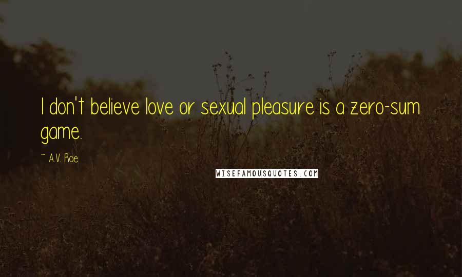 A.V. Roe Quotes: I don't believe love or sexual pleasure is a zero-sum game.