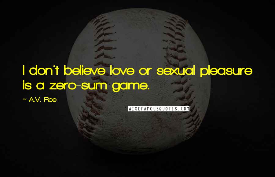 A.V. Roe Quotes: I don't believe love or sexual pleasure is a zero-sum game.