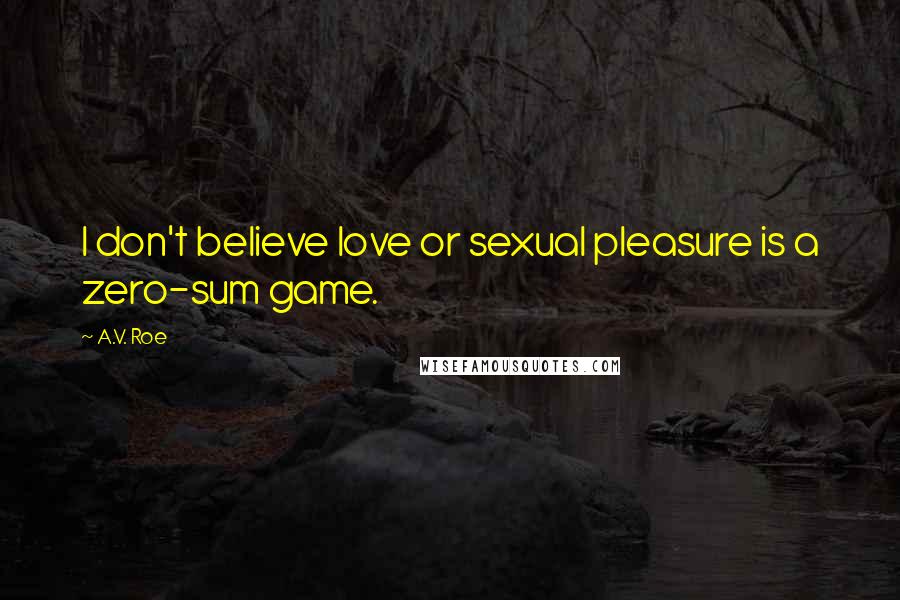 A.V. Roe Quotes: I don't believe love or sexual pleasure is a zero-sum game.