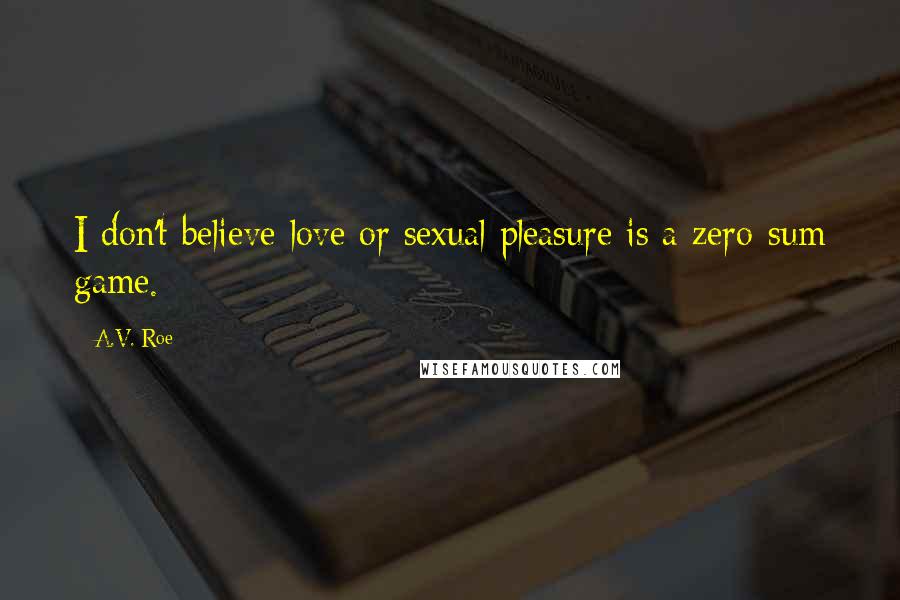 A.V. Roe Quotes: I don't believe love or sexual pleasure is a zero-sum game.