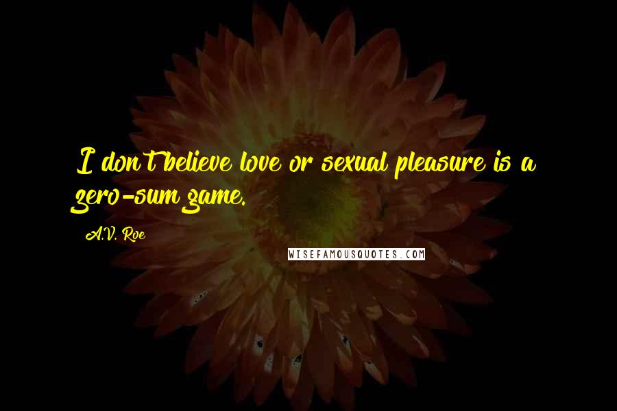 A.V. Roe Quotes: I don't believe love or sexual pleasure is a zero-sum game.