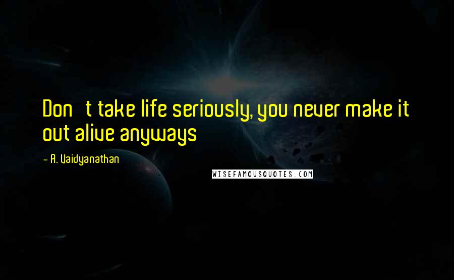 A. Vaidyanathan Quotes: Don't take life seriously, you never make it out alive anyways