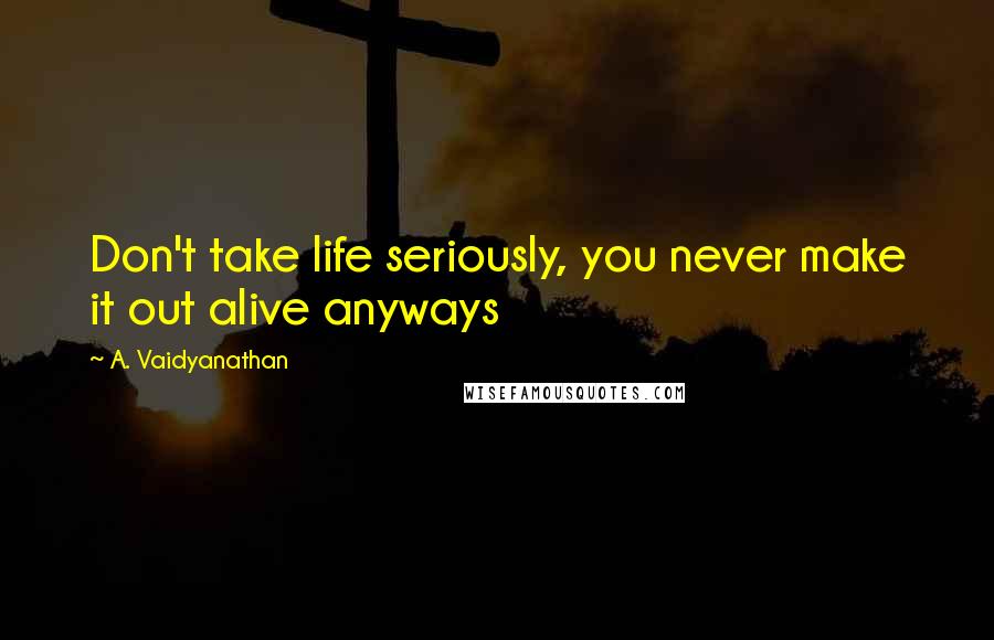 A. Vaidyanathan Quotes: Don't take life seriously, you never make it out alive anyways