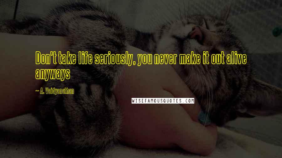 A. Vaidyanathan Quotes: Don't take life seriously, you never make it out alive anyways